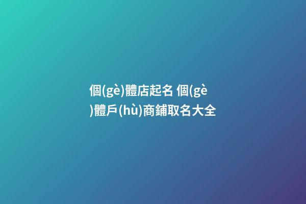 個(gè)體店起名 個(gè)體戶(hù)商鋪取名大全-第1張-店鋪起名-玄機(jī)派